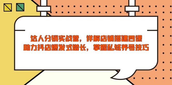 达人分销实战营，店铺搭建四课，助力抖店爆发式增长，掌握私域养号技巧-皮皮网创