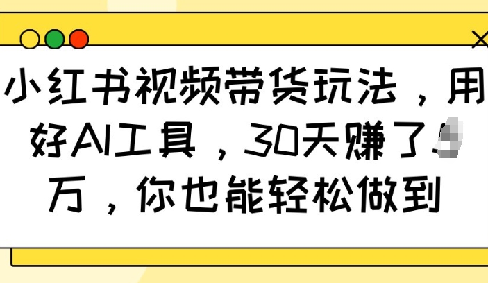 小红书视频带货玩法，用好AI工具，30天收益过W，你也能轻松做到-皮皮网创