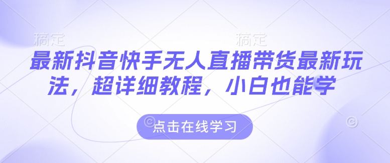 最新抖音快手无人直播带货玩法，超详细教程，小白也能学-皮皮网创