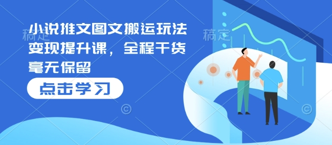 小说推文图文搬运玩法变现提升课，全程干货毫无保留-皮皮网创