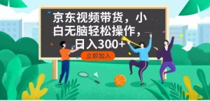 京东短视频带货，小白无脑操作，每天五分钟，轻松日入300+-皮皮网创