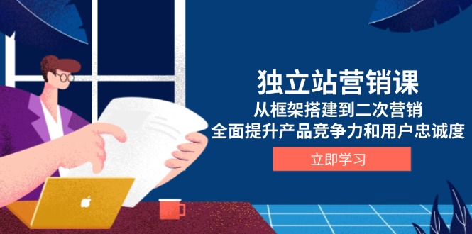 独立站营销课，从框架搭建到二次营销，全面提升产品竞争力和用户忠诚度-皮皮网创