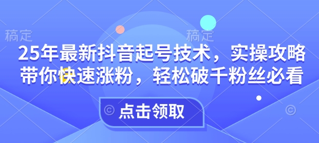 25年最新抖音起号技术，实操攻略带你快速涨粉，轻松破千粉丝必看-皮皮网创