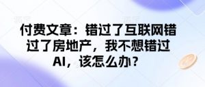 付费文章:错过了互联网错过了房地产,我不想错过AI,该怎么办?-皮皮网创