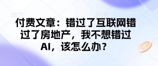 付费文章：错过了互联网错过了房地产，我不想错过AI，该怎么办？-皮皮网创