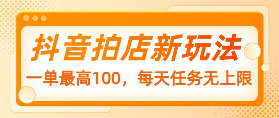 抖音拍店新玩法，一单最高100，每天任务无上限-皮皮网创