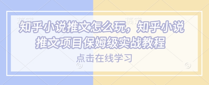 知乎小说推文怎么玩，知乎小说推文项目保姆级实战教程-皮皮网创