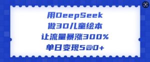 用DeepSeek做3D儿童绘本，让流量暴涨300%，单日变现多张-皮皮网创