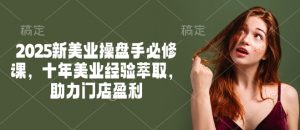 2025新美业操盘手必修课,十年美业经验萃取,助力门店盈利-皮皮网创