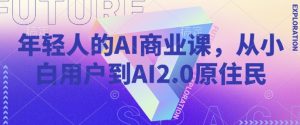 年轻人的AI商业课,从小白用户到AI2.0原住民-皮皮网创