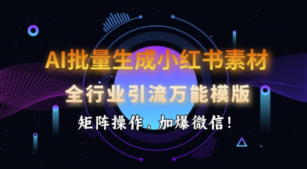 AI批量生成小红书素材，全行业引流万能模版，矩阵操作，加爆微信-皮皮网创
