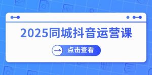 2025同城抖音运营课:涵盖实体店盈利,团购好处,助商家获取流量-皮皮网创