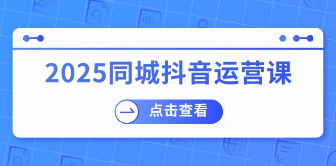 2025同城抖音运营课：涵盖实体店盈利，团购好处，助商家获取流量-皮皮网创