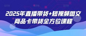 2025年直播带货+短视频图文商品卡带货全方位课程-皮皮网创
