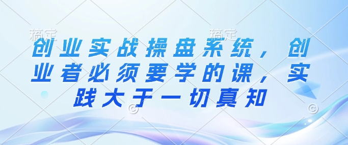创业实战操盘系统，创业者必须要学的课，实践大于一切真知-皮皮网创