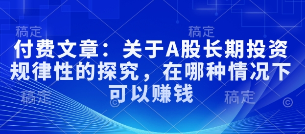 付费文章：关于A股长期投资规律性的探究，在哪种情况下可以赚钱-皮皮网创