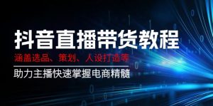 抖音直播带货教程:涵盖选品、策划、人设打造等,助力主播快速掌握电商精髓-皮皮网创