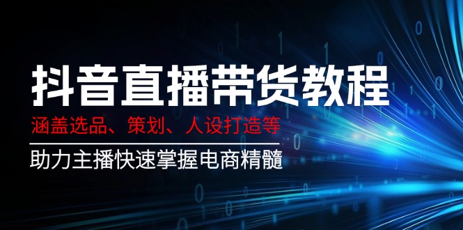 抖音直播带货教程：涵盖选品、策划、人设打造等,助力主播快速掌握电商精髓-皮皮网创