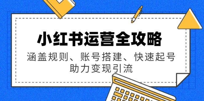 小红书运营全攻略：涵盖规则、账号搭建、快速起号，助力变现引流-皮皮网创