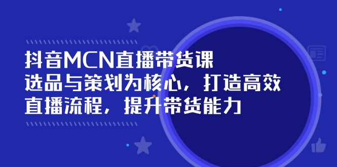 抖音MCN直播带货课：选品与策划为核心, 打造高效直播流程, 提升带货能力-皮皮网创