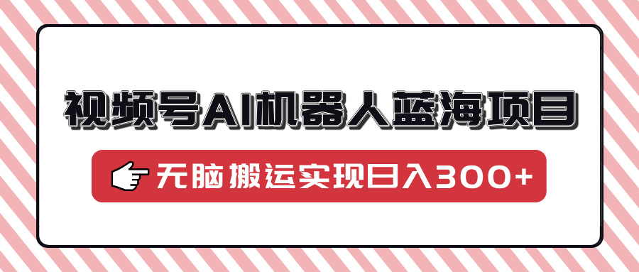 视频号AI机器人蓝海项目，操作简单适合0基础小白，无脑搬运实现日入300+-皮皮网创