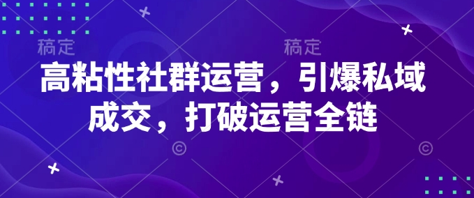 高粘性社群运营，引爆私域成交，打破运营全链-皮皮网创