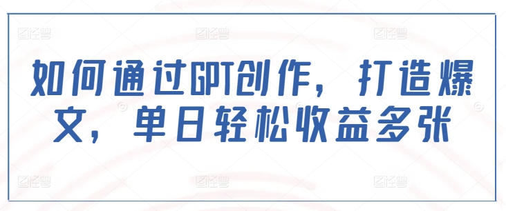 如何通过GPT创作，打造爆文，单日轻松收益多张-皮皮网创