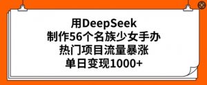 用DeepSeek制作56个名族少女手办,热门项目流量暴涨,单日变现多张-皮皮网创