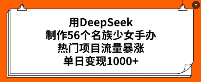 用DeepSeek制作56个名族少女手办，热门项目流量暴涨，单日变现多张-皮皮网创