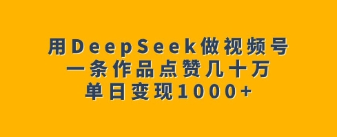 用DeepSeek做视频号，一条作品点赞几十万，单日变现1k-皮皮网创