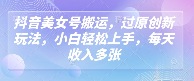 抖音美女号搬运，过原创新玩法，小白轻松上手，每天收入多张-皮皮网创