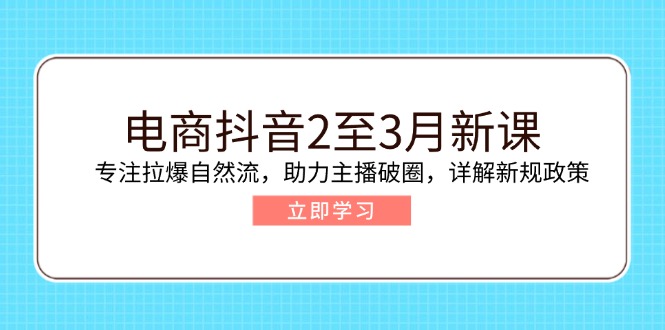 电商抖音2至3月新课：专注拉爆自然流，助力主播破圈，详解新规政策-皮皮网创