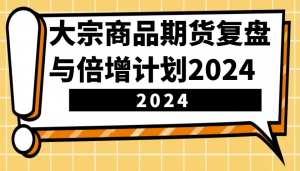 大宗商品期货复盘与倍增计划:识别市场趋势、优化交易策略,提升盈利能力!(更新)-皮皮网创