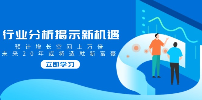 行业分析揭示新机遇，预计增长空间上万倍，未来20年或将造就新富豪-皮皮网创