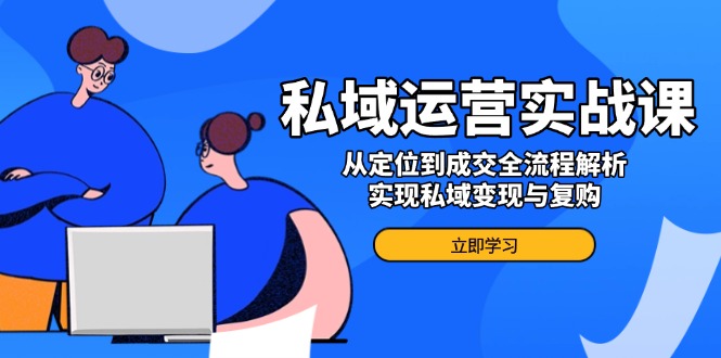 私域运营实战课，从定位到成交全流程解析，实现私域变现与复购-皮皮网创