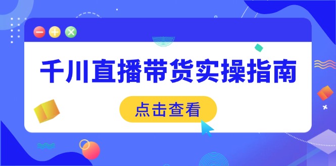 千川直播带货实操指南：从选品到数据优化，基础到实操全面覆盖-皮皮网创