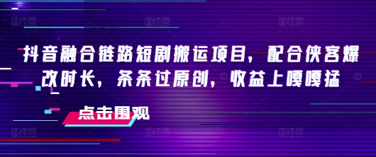 抖音融合链路短剧搬运项目，配合侠客爆改时长，条条过原创，收益嘎嘎猛-皮皮网创