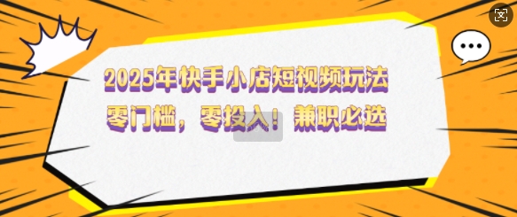 2025年快手小店短视频玩法，零门槛，零投入，兼职必选【揭秘】-皮皮网创