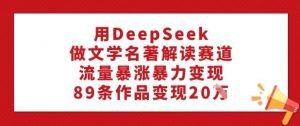 用DeepSeek做文学名著解读赛道,流量暴涨暴力变现,89条作品变现20W-皮皮网创