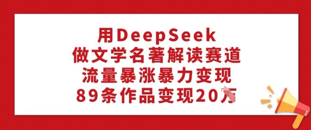 用DeepSeek做文学名著解读赛道，流量暴涨暴力变现，89条作品变现20W-皮皮网创