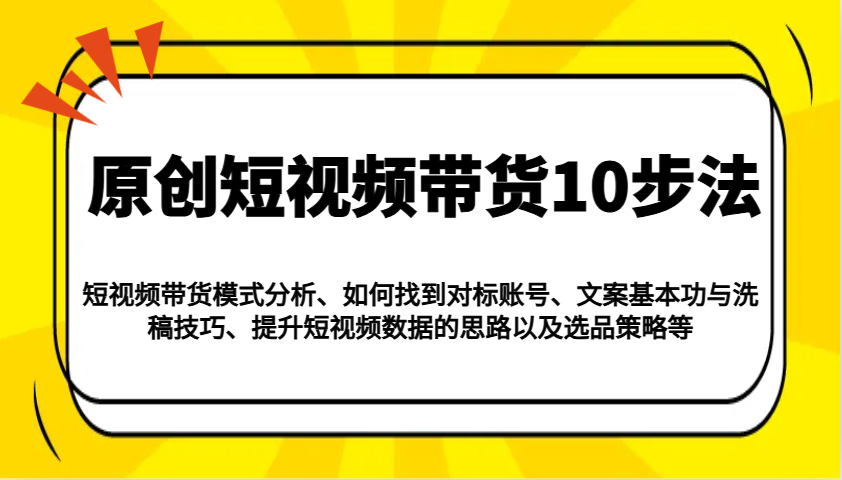 原创短视频带货10步法：模式分析/对标账号/文案与洗稿/提升数据/以及选品策略等-皮皮网创