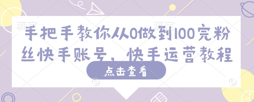 手把手教你从0做到100完粉丝快手账号，快手运营教程-皮皮网创