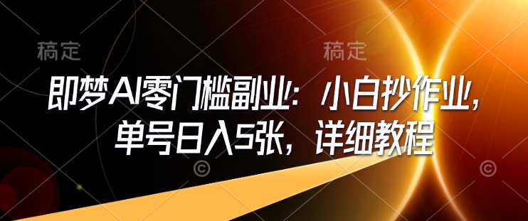 即梦AI零门槛副业：小白抄作业，单号日入5张，详细教程-皮皮网创