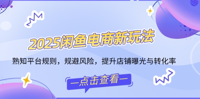 2025闲鱼电商新玩法，熟知平台规则，规避风险，提升店铺曝光与转化率-皮皮网创