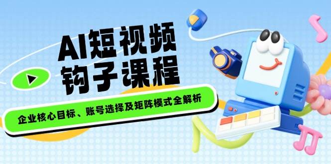 AI短视频钩子课程，企业核心目标、账号选择及矩阵模式全解析-皮皮网创