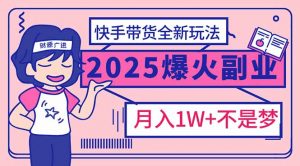 2025年爆红副业！快手带货全新玩法，月入1万加不是梦！-皮皮网创