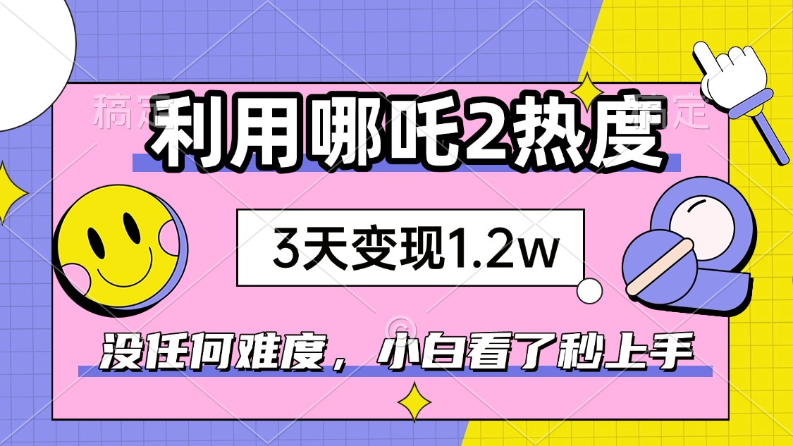 如何利用哪吒2爆火，3天赚1.2W，没有任何难度，小白看了秒学会，抓紧时…-皮皮网创