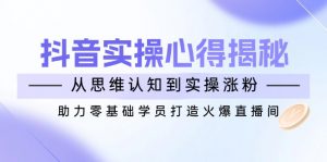 抖音实战心得揭秘，从思维认知到实操涨粉，助力零基础学员打造火爆直播间-皮皮网创