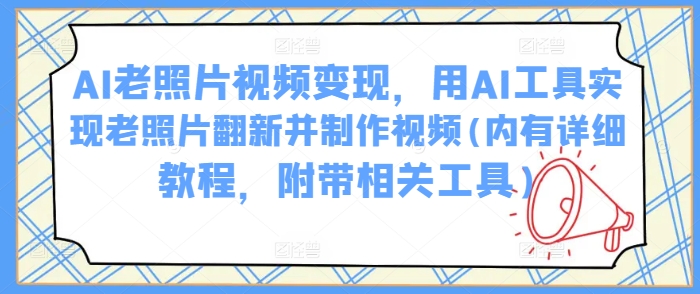 AI老照片视频变现，用AI工具实现老照片翻新并制作视频(内有详细教程，附带相关工具)-皮皮网创