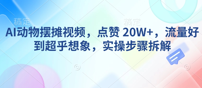 AI动物摆摊视频，点赞 20W+，流量好到超乎想象，实操步骤拆解-皮皮网创